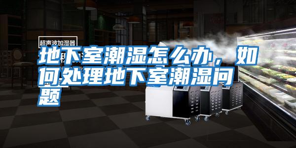 地下室潮濕怎么辦,如何處理地下室潮濕問題