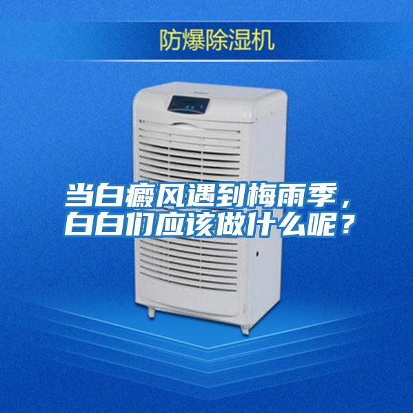 當(dāng)白癜風(fēng)遇到梅雨季,白白們應(yīng)該做什么呢?