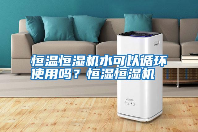恒溫恒濕機水可以循環使用嗎？恒濕恒濕機