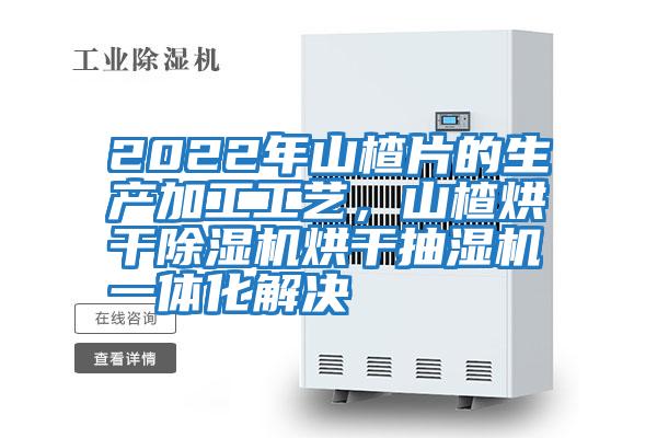 2022年山楂片的生產(chǎn)加工工藝，山楂烘干除濕機烘干抽濕機一體化解決