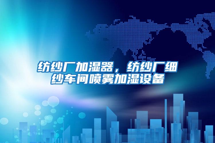 紡紗廠加濕器，紡紗廠細紗車間噴霧加濕設備