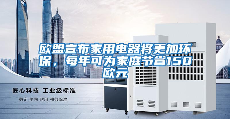 歐盟宣布家用電器將更加環保，每年可為家庭節省150歐元