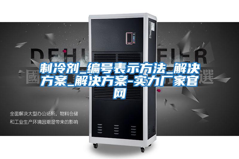 制冷劑_編號表示方法_解決方案_解決方案-實(shí)力廠家官網(wǎng)