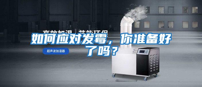 如何應(yīng)對(duì)發(fā)霉，你準(zhǔn)備好了嗎？