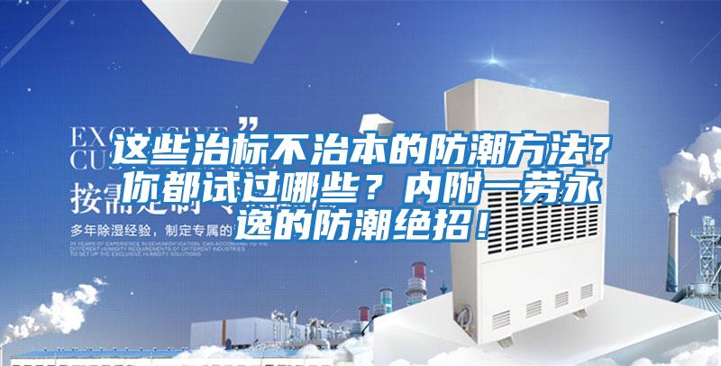 這些治標(biāo)不治本的防潮方法?你都試過哪些?內(nèi)附一勞永逸的防潮絕招!