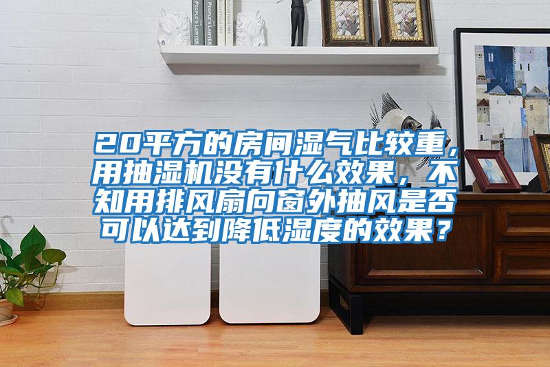 20平方的房間濕氣比較重，用抽濕機(jī)沒有什么效果，不知用排風(fēng)扇向窗外抽風(fēng)是否可以達(dá)到降低濕度的效果？