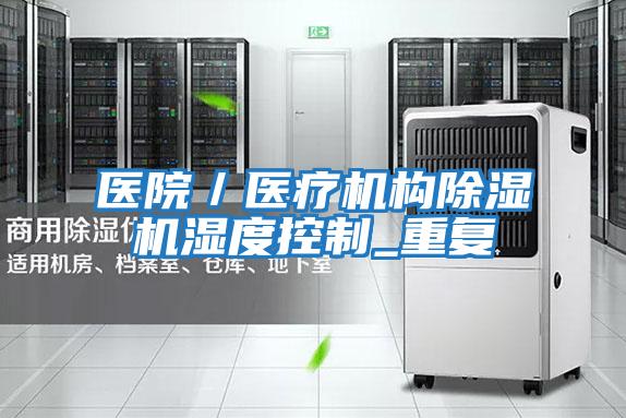 醫(yī)院/醫(yī)療機構除濕機濕度控制_重復