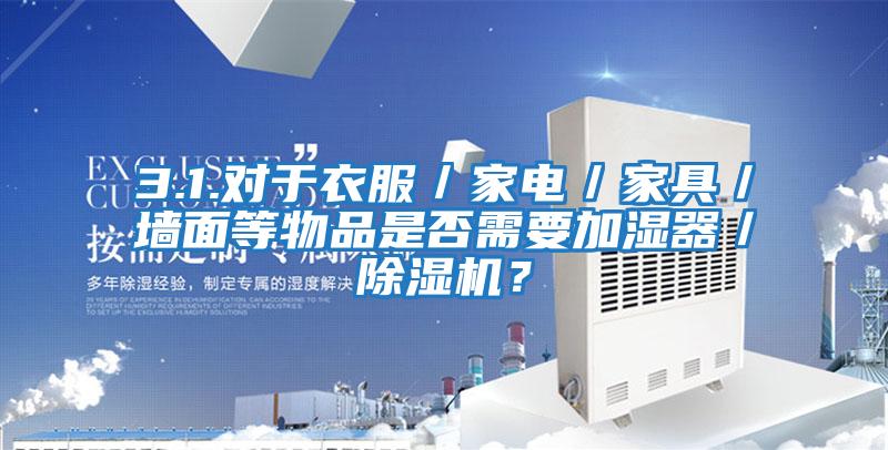 3.1.對于衣服/家電/家具/墻面等物品是否需要加濕器/除濕機?