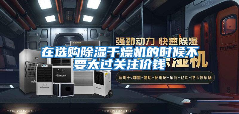 在選購除濕干燥機(jī)的時(shí)候不要太過關(guān)注價(jià)錢