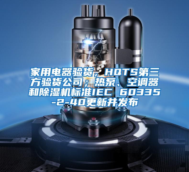 家用電器驗貨,HQTS第三方驗貨公司;熱泵、空調器和除濕機標準IEC 60335-2-40更新并發布