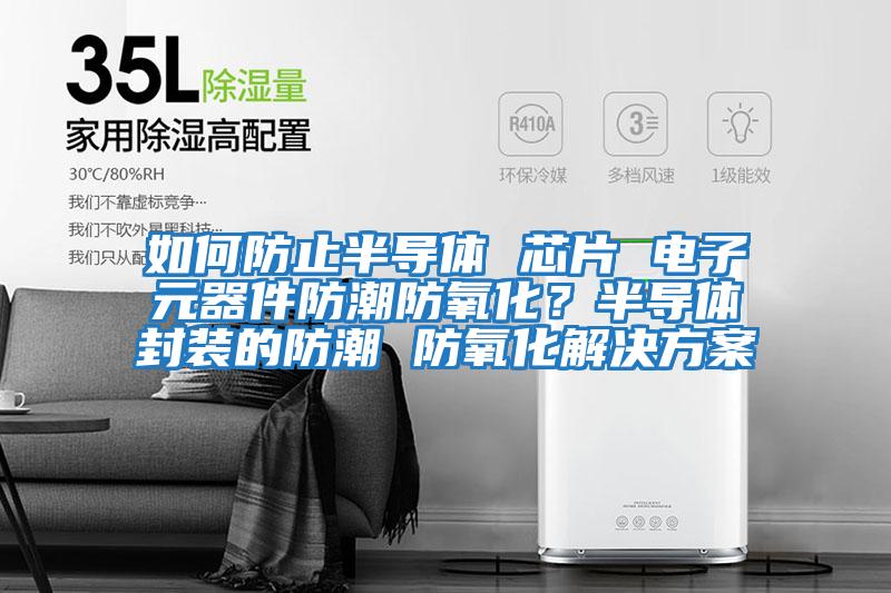 如何防止半導體 芯片 電子元器件防潮防氧化？半導體封裝的防潮 防氧化解決方案