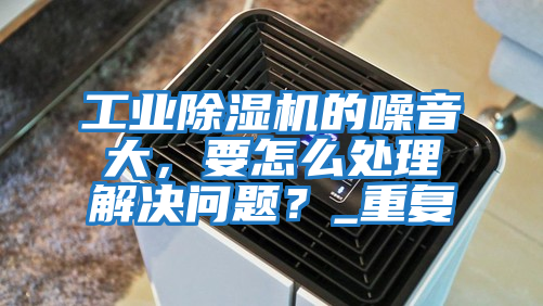 工業(yè)除濕機(jī)的噪音大,要怎么處理解決問(wèn)題?_重復(fù)