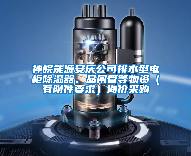 神皖能源安慶公司排水型電柜除濕器、晶閘管等物資（有附件要求）詢價采購