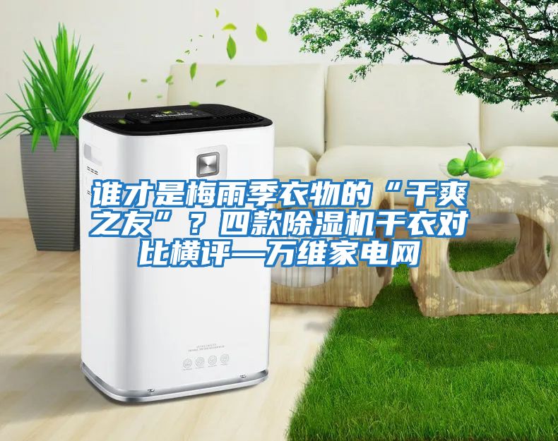 誰才是梅雨季衣物的“干爽之友”?四款除濕機干衣對比橫評—萬維家電網