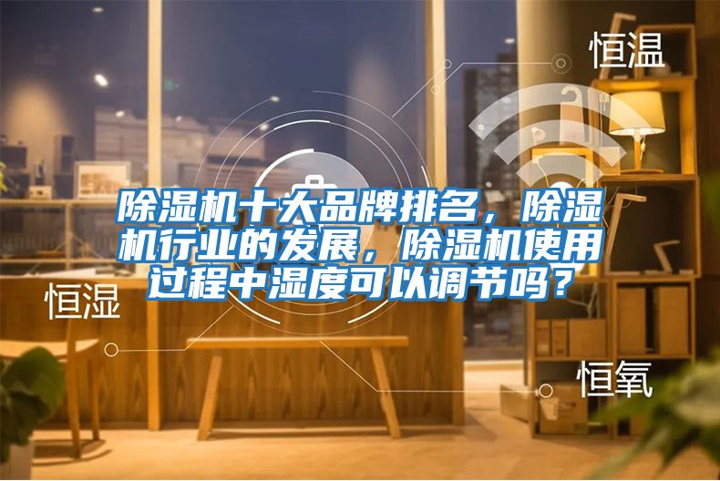 除濕機(jī)十大品牌排名，除濕機(jī)行業(yè)的發(fā)展，除濕機(jī)使用過程中濕度可以調(diào)節(jié)嗎？