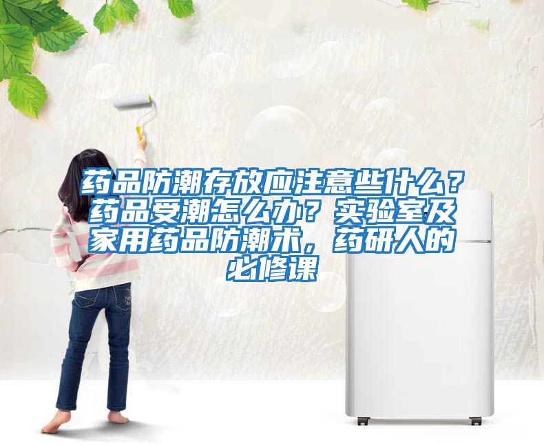 藥品防潮存放應注意些什么？藥品受潮怎么辦？實驗室及家用藥品防潮術，藥研人的必修課