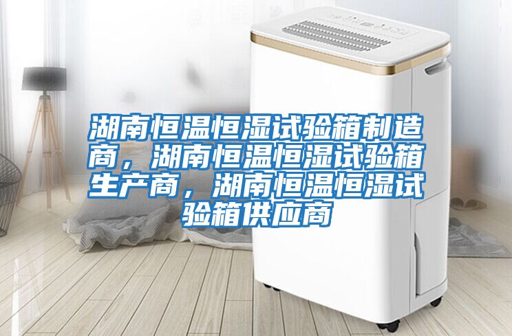湖南恒溫恒濕試驗(yàn)箱制造商,湖南恒溫恒濕試驗(yàn)箱生產(chǎn)商,湖南恒溫恒濕試驗(yàn)箱供應(yīng)商