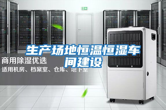 生產(chǎn)場(chǎng)地恒溫恒濕車(chē)間建設(shè)