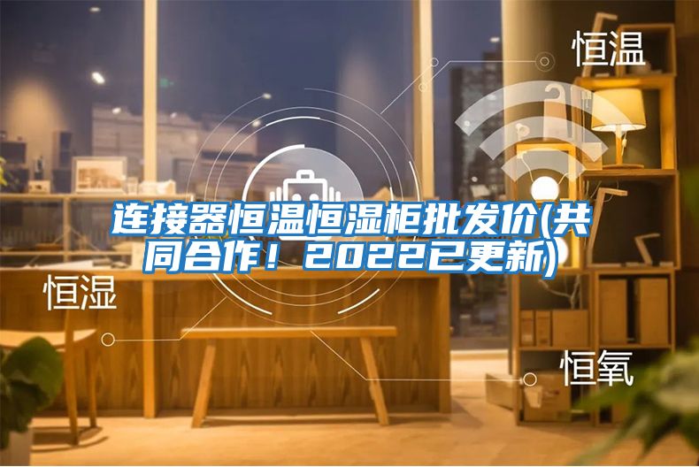 連接器恒溫恒濕柜批發(fā)價(共同合作!2022已更新)